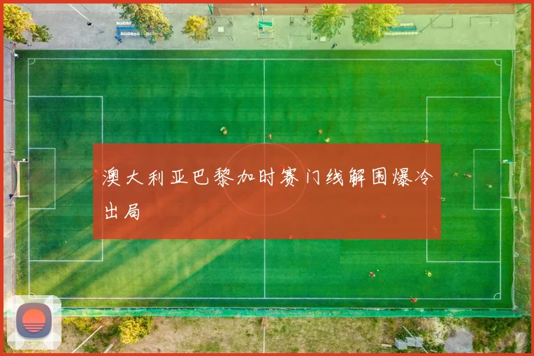 澳大利亚巴黎加时赛门线解围爆冷出局