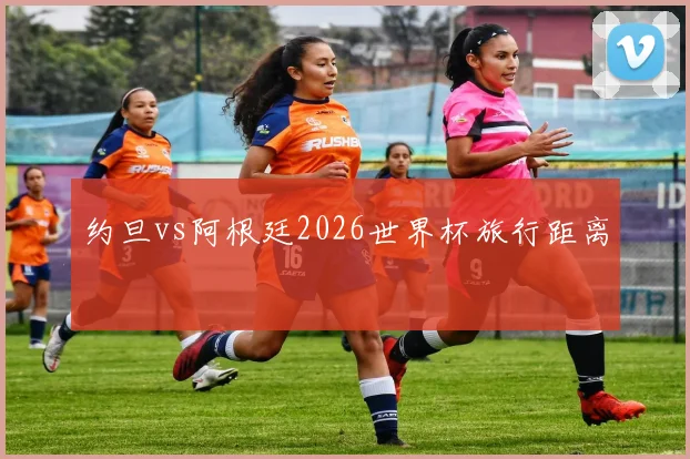 约旦vs阿根廷2026世界杯旅行距离
