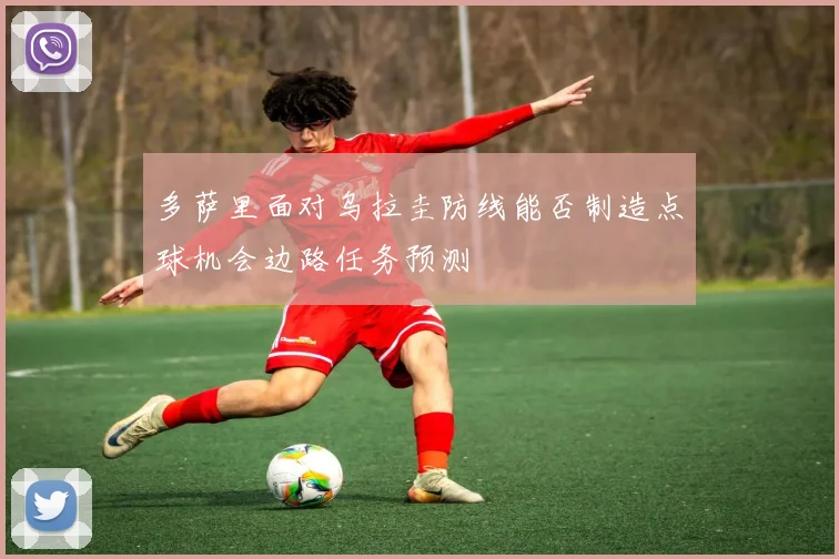 多萨里面对乌拉圭防线能否制造点球机会边路任务预测