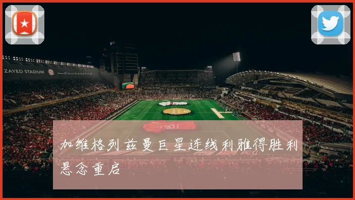 加维格列兹曼巨星连线利雅得胜利悬念重启