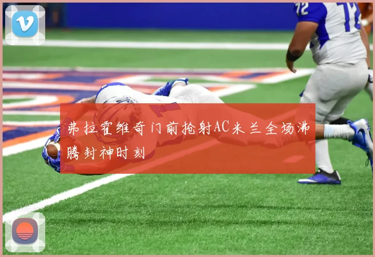 弗拉霍维奇门前抢射AC米兰全场沸腾封神时刻