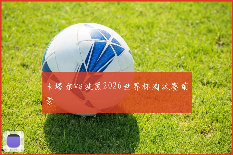 卡塔尔vs波黑2026世界杯淘汰赛前景