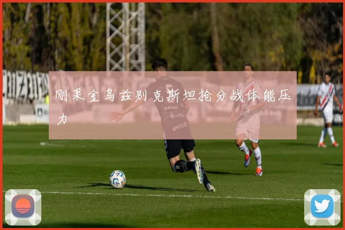 刚果金乌兹别克斯坦抢分战体能压力