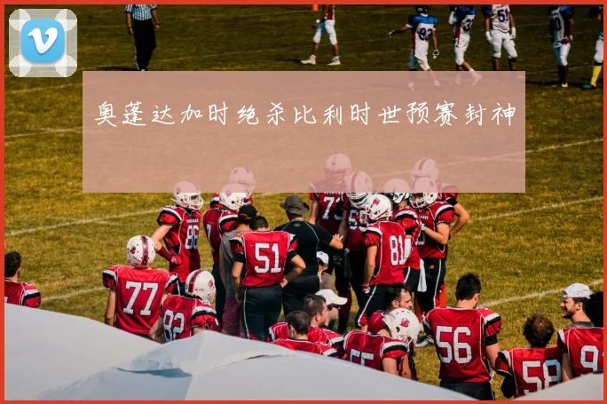 奥蓬达加时绝杀比利时世预赛封神