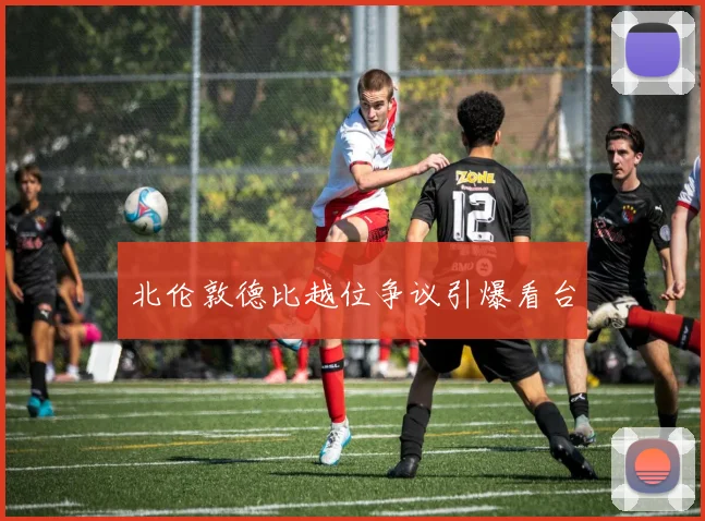 北伦敦德比越位争议引爆看台