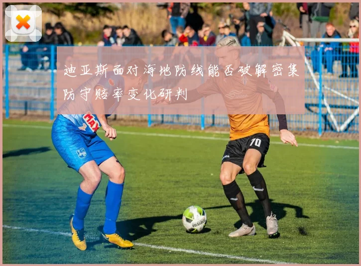 迪亚斯面对海地防线能否破解密集防守赔率变化研判