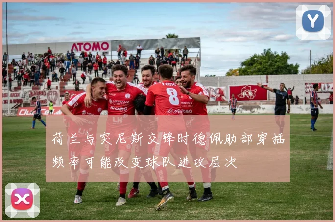 荷兰与突尼斯交锋时德佩肋部穿插频率可能改变球队进攻层次