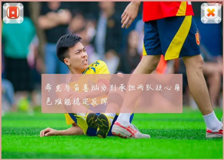 希克与黄喜灿分别承担两队核心角色谁能稳定发挥