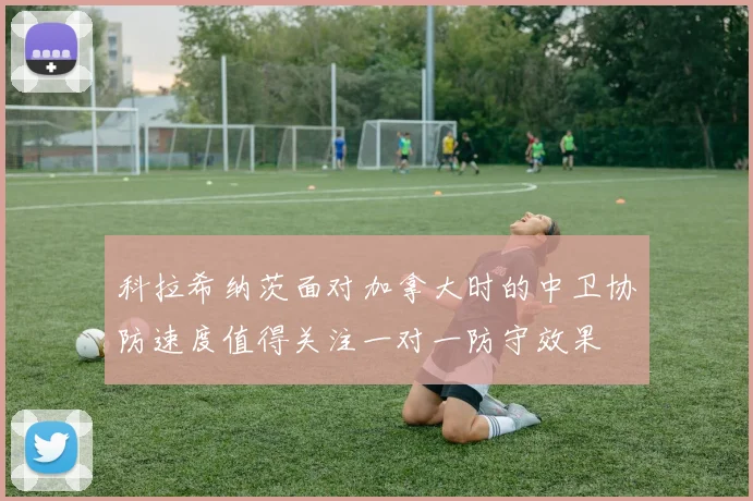科拉希纳茨面对加拿大时的中卫协防速度值得关注一对一防守效果