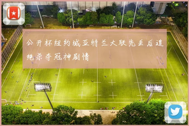 公开杯纽约城亚特兰大联先丢后追绝杀夺冠神剧情