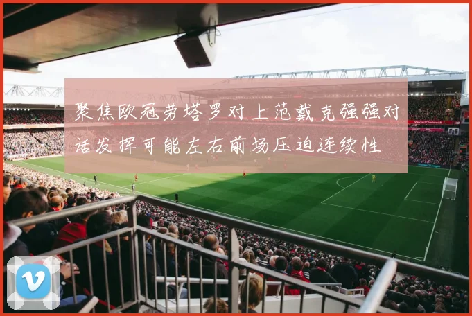 聚焦欧冠劳塔罗对上范戴克强强对话发挥可能左右前场压迫连续性