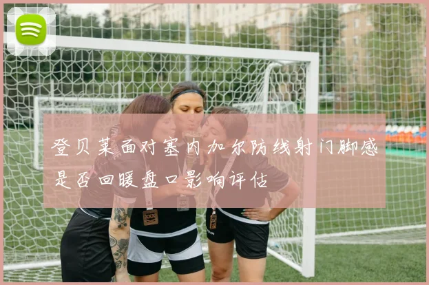 登贝莱面对塞内加尔防线射门脚感是否回暖盘口影响评估