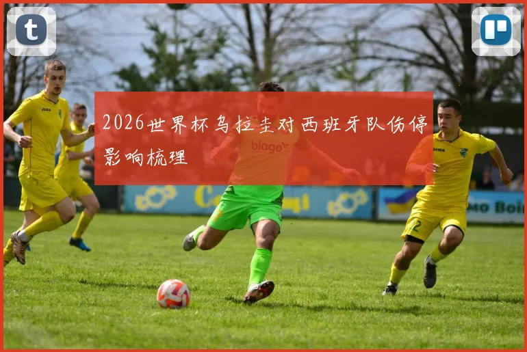 2026世界杯乌拉圭对西班牙队伤停影响梳理
