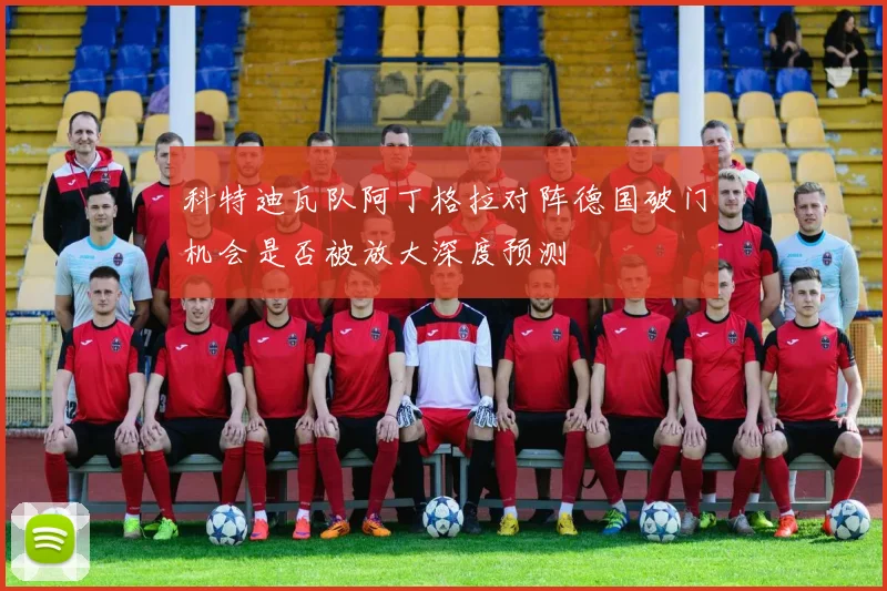 科特迪瓦队阿丁格拉对阵德国破门机会是否被放大深度预测