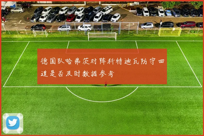 德国队哈弗茨对阵科特迪瓦防守回追是否及时数据参考