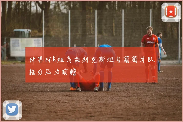 世界杯K组乌兹别克斯坦与葡萄牙队抢分压力前瞻
