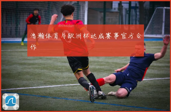 浩瀚体育与欧洲杯达成赛事官方合作