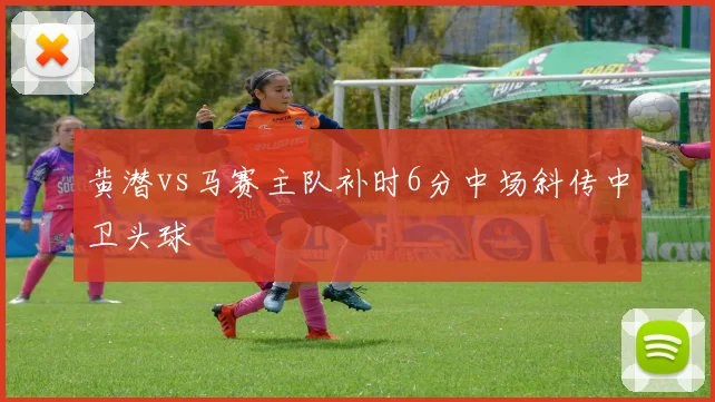 黄潜vs马赛主队补时6分中场斜传中卫头球