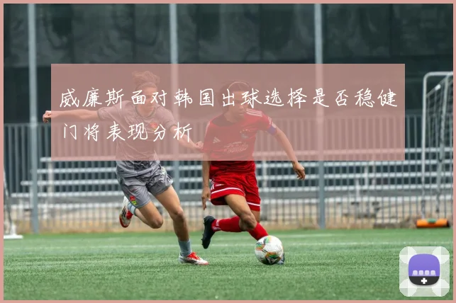威廉斯面对韩国出球选择是否稳健门将表现分析
