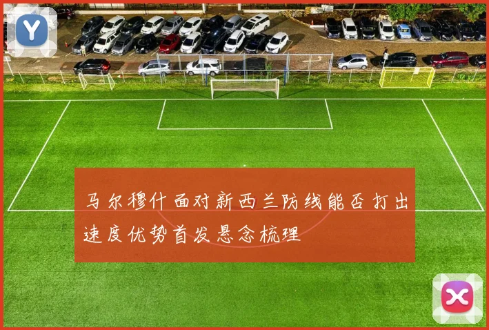 马尔穆什面对新西兰防线能否打出速度优势首发悬念梳理