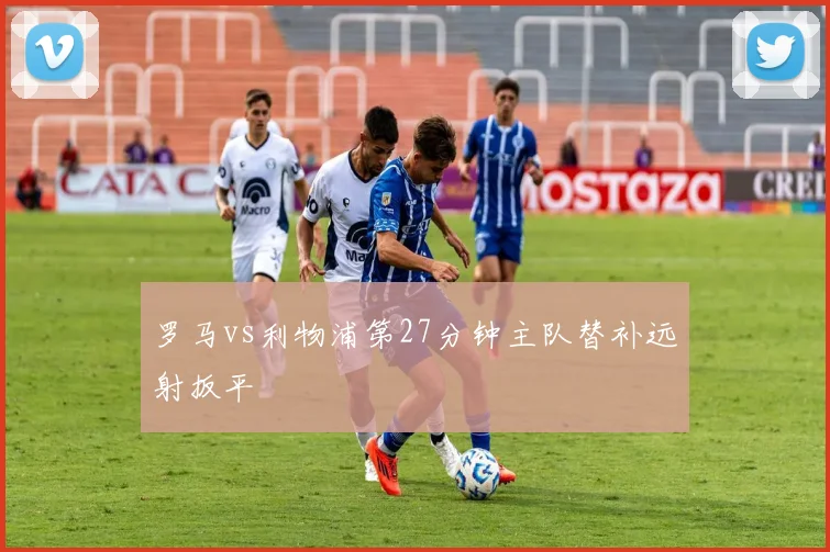 罗马vs利物浦第27分钟主队替补远射扳平