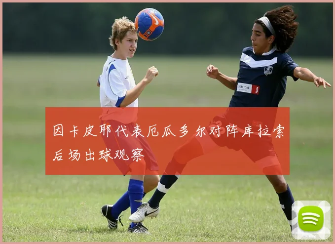 因卡皮耶代表厄瓜多尔对阵库拉索后场出球观察
