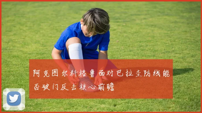 阿克图尔科格鲁面对巴拉圭防线能否破门反击核心前瞻