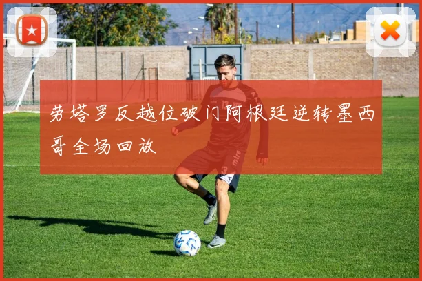 劳塔罗反越位破门阿根廷逆转墨西哥全场回放