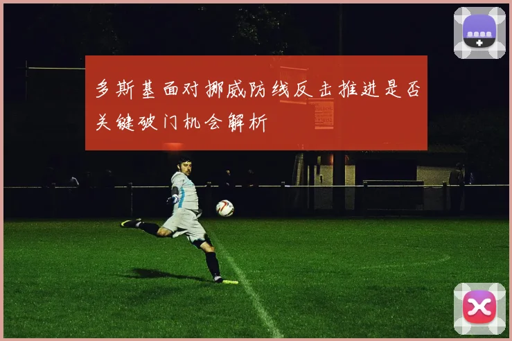 多斯基面对挪威防线反击推进是否关键破门机会解析