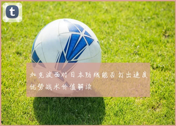 加克波面对日本防线能否打出速度优势战术价值解读