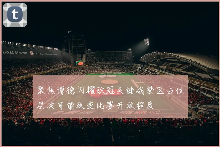 聚焦博德闪耀欧冠关键战禁区占位层次可能改变比赛开放程度