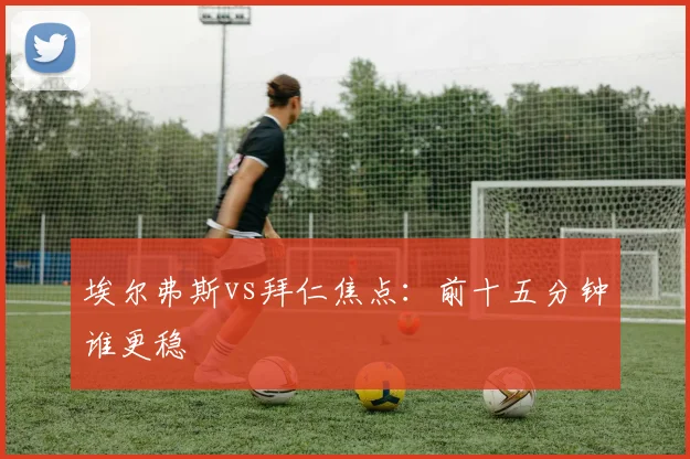 埃尔弗斯vs拜仁焦点：前十五分钟谁更稳