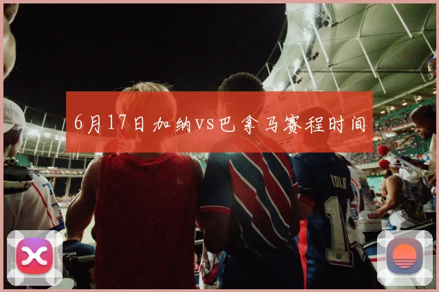 6月17日加纳vs巴拿马赛程时间