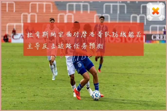 杜肯斯纳宗面对摩洛哥队防线能否主导反击边路任务预测