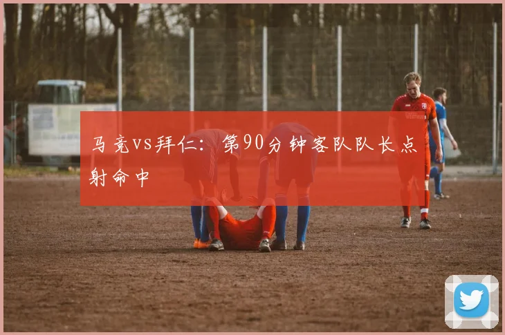马竞vs拜仁：第90分钟客队队长点射命中
