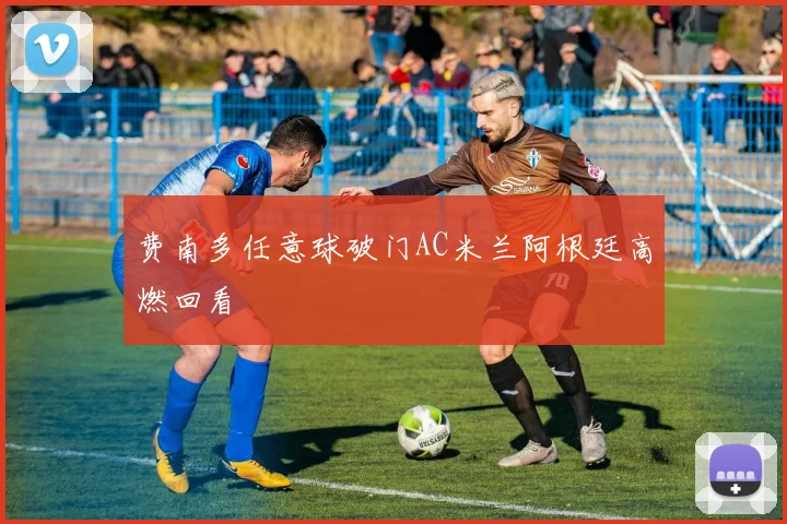 费南多任意球破门AC米兰阿根廷高燃回看