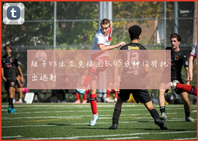 纽卡vs法兰克福主队65分钟门将托出远射
