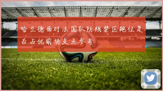 哈兰德面对法国队防线禁区跑位是否占优前场支点参考