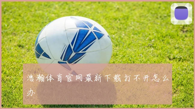 浩瀚体育官网最新下载打不开怎么办