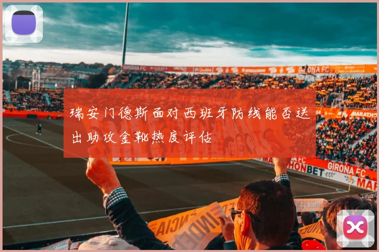 瑞安门德斯面对西班牙防线能否送出助攻金靴热度评估