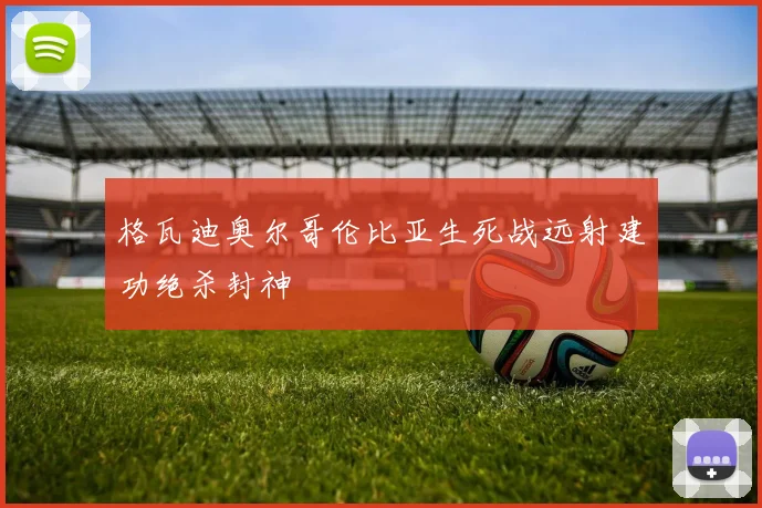 格瓦迪奥尔哥伦比亚生死战远射建功绝杀封神