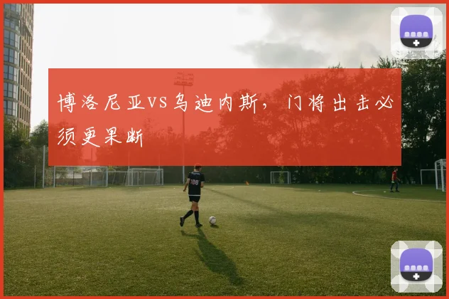 博洛尼亚vs乌迪内斯，门将出击必须更果断