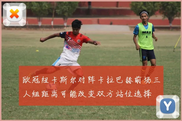 欧冠纽卡斯尔对阵卡拉巴赫前场三人组距离可能改变双方站位选择