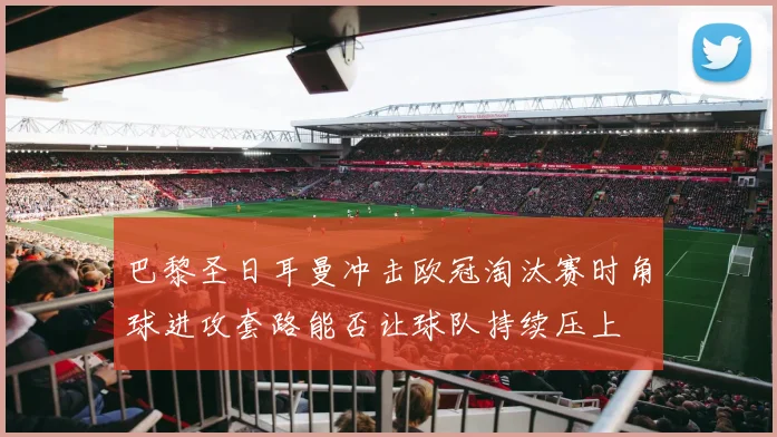 巴黎圣日耳曼冲击欧冠淘汰赛时角球进攻套路能否让球队持续压上