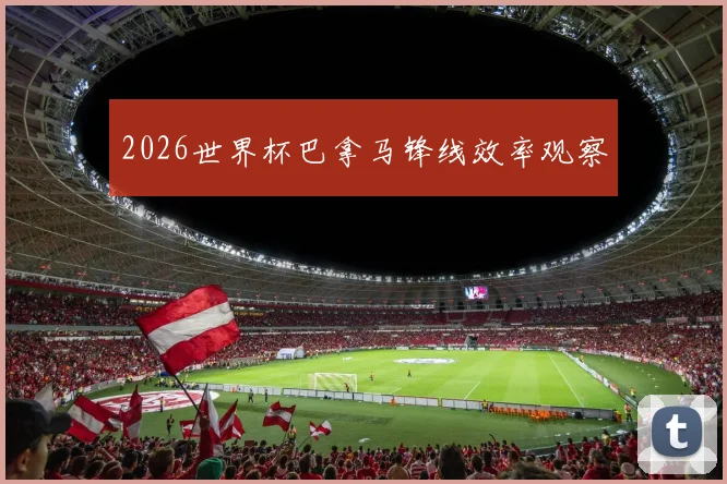 2026世界杯巴拿马锋线效率观察