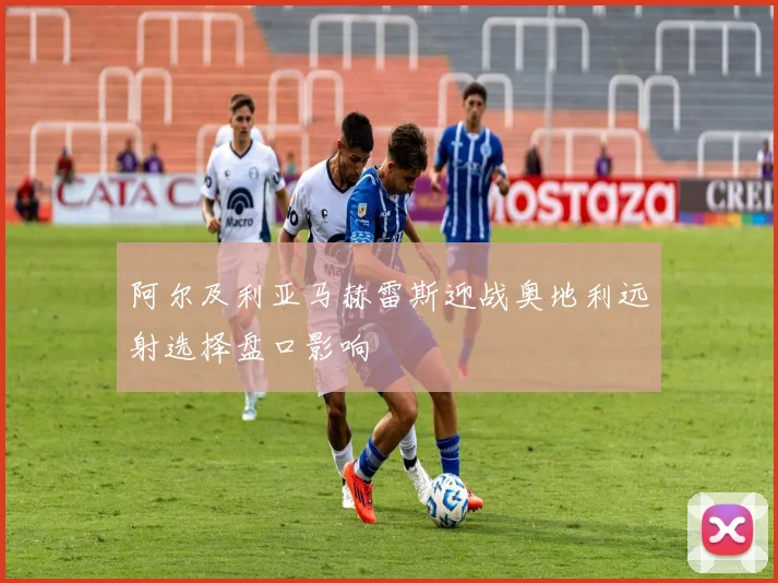 阿尔及利亚马赫雷斯迎战奥地利远射选择盘口影响