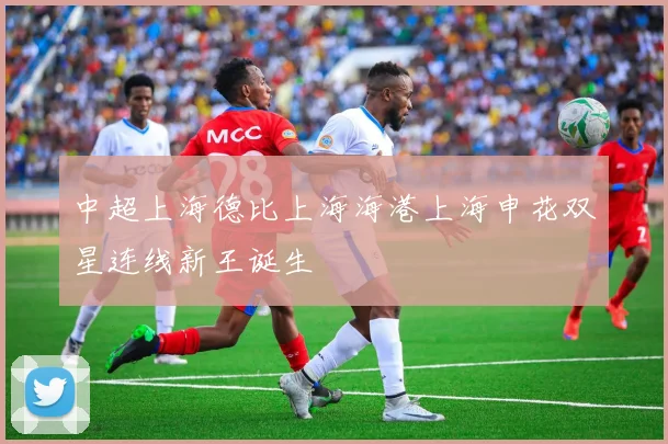 中超上海德比上海海港上海申花双星连线新王诞生