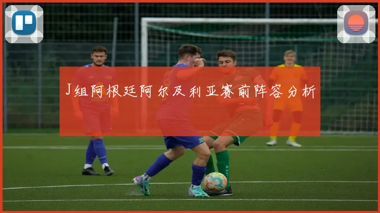 J组阿根廷阿尔及利亚赛前阵容分析