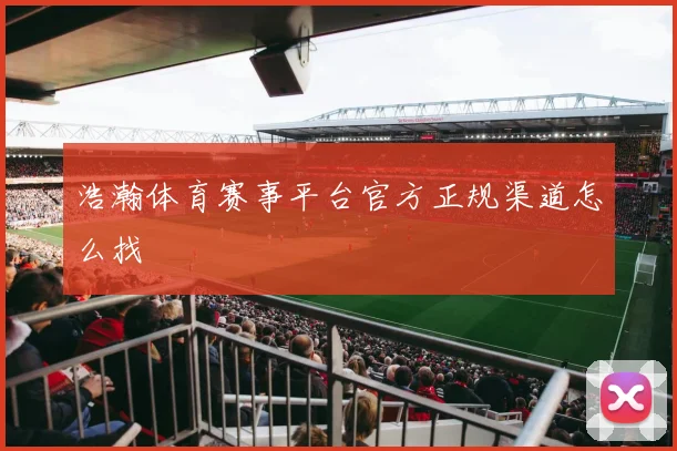 浩瀚体育赛事平台官方正规渠道怎么找