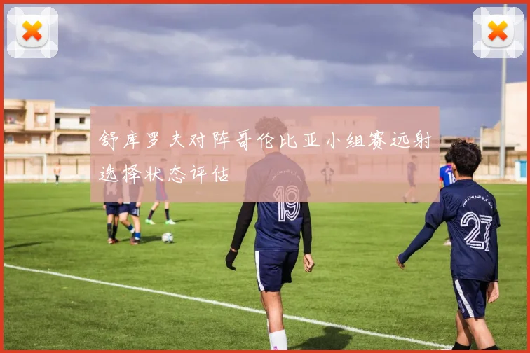 舒库罗夫对阵哥伦比亚小组赛远射选择状态评估